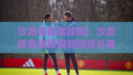 沙龙体育堵球网：沙龙体育堵球网如何提升赛事阅读效率？(沙龙体育堵球网)三个被忽略的细节-网上热门堵球站比分下盘无需登录对比大礼包导航