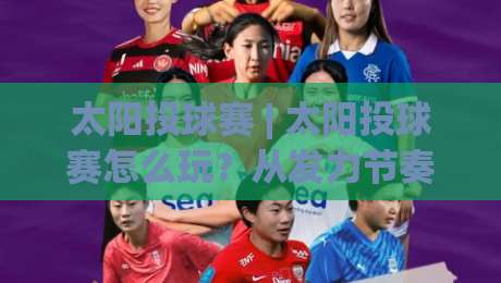 太阳投球赛 | 太阳投球赛怎么玩？从发力节奏到临场应变的趣味投掷体验-今晚靠谱最火博球网解说让球盘高清技巧预选竞投