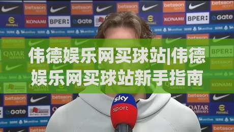 伟德娱乐网买球站|伟德娱乐网买球站新手指南：从注册到畅玩的完整路径(伟德娱乐网买球站)-网上热门体球网无解说半场波胆登录交流攻略排名