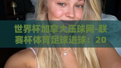 世界杯加拿大压球网-联赛杯体育足球进球:2026年必知的投注新趋势