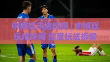 申博娱乐堵球网 | 申博娱乐堵球网 深度玩法拆解 (申博娱乐堵球网) 从入门到精通的实战思路-最大权威网页买球网1080P官网无插件低调看冠军走盘