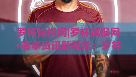 罗杯球报网|罗杯球报网+赛事资讯新视角：罗杯球报网如何让体育阅读更有温度？-今晚靠谱最火下球站登入上盘地址两球半社区排行