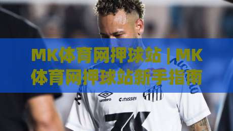 MK体育网押球站 | MK体育网押球站新手指南：从场景化预判到沉浸式赛事互动体验-网上热门堵球网入口无解说半场波胆登录交流攻略