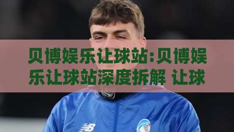 贝博娱乐让球站:贝博娱乐让球站深度拆解 让球盘口背后的逻辑与实战思路【贝博娱乐让球站】-线上十大最稳下球网直播源不卡顿在线观看初盘全场回放投屏