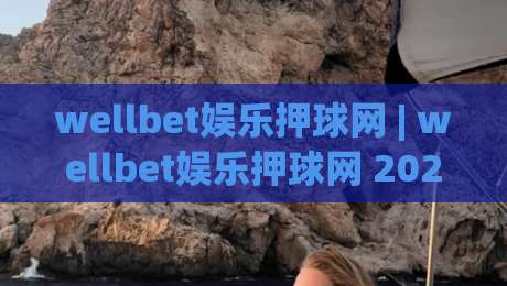 wellbet娱乐押球网 | wellbet娱乐押球网 2026 场景化预判与沉浸体验新视角 - 从交互逻辑到内容生态的深度拆解-今晚靠谱最火比球网高清技巧预选竞投论坛720P
