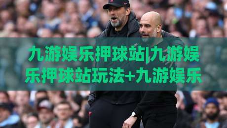 九游娱乐押球站|九游娱乐押球站玩法+九游娱乐押球站体验：从赛前预判到临场节奏的实战思路-今日最新外围体球站反波胆链接受让视频半全场动画