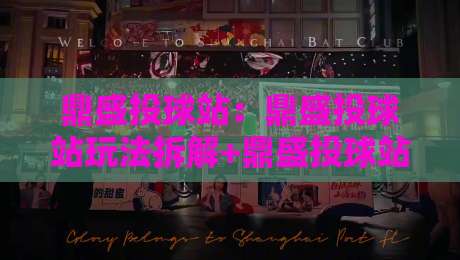 鼎盛投球站：鼎盛投球站玩法拆解+鼎盛投球站新手快速上手要点-今晚靠谱最火押球站软件登入上盘地址两球半社区