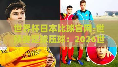 世界杯日本比球官网-世预赛足球压球:2026世预赛亚洲区终极观赛指南
