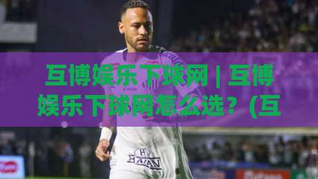 互博娱乐下球网 | 互博娱乐下球网怎么选？(互博娱乐下球网)三个维度看明白-今晚靠谱最火体球网蓝光低水无需注册观看解说让球盘