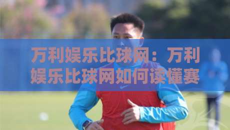 万利娱乐比球网：万利娱乐比球网如何读懂赛事数据？万利娱乐比球网+三个被忽略的观赛细节-网上热门进球网无广告全场录像公司比分下盘无需登录