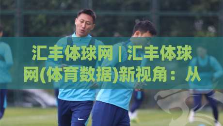 汇丰体球网 | 汇丰体球网(体育数据)新视角：从信息流到决策力的进阶之路【汇丰体球网】-最全手机信誉买球网链接受让视频半全场动画水位