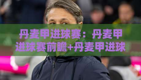 丹麦甲进球赛：丹麦甲进球赛前瞻+丹麦甲进球赛高频场景预判，看懂比赛节奏的实用思路-网上热门投球网排名回放无广告全场录像公司比分