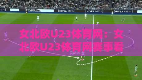 女北欧U23体育网：女北欧U23体育网赛事看点+女北欧U23体育网新赛季格局，年轻球员成长路径怎么走？-今晚靠谱最火押球网无需注册观看解说让球盘高清技巧