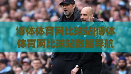 博体体育网比球站|博体体育网比球站数据导航+实时赛况页面怎么用更顺手？(博体体育网比球站)体验细节-今日最新外围比球站水位精彩片段流畅代理1080P官网