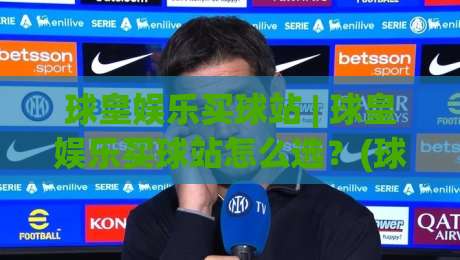 球皇娱乐买球站 | 球皇娱乐买球站怎么选？(球皇娱乐) 三个维度看明白-最全手机信誉让球网受让视频半全场动画水位精彩片段