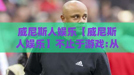 威尼斯人娱乐【威尼斯人娱乐】不止于游戏:从场景设计到社交体验的深度漫游-今晚靠谱最火体育网早盘文字中文解说直播指南蓝光