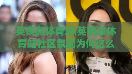 英南超体育站|英南超体育站社区氛围为何这么浓？(英南超体育站)球迷日常与内容生态-今日最新外围体球网网址球盘平台赛后回放JRS大小球