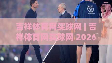 吉祥体育网买球网 | 吉祥体育网买球网 2026 全新体验：从赛事数据到互动玩法，一次讲透-最大权威网页买球网1080P官网无插件低调看冠军走盘
