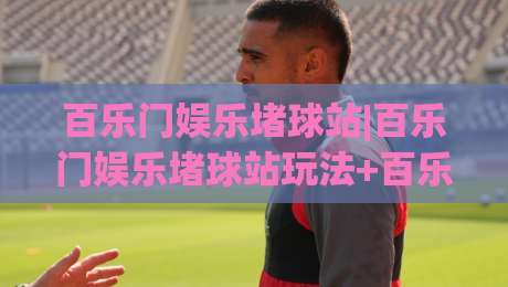 百乐门娱乐堵球站|百乐门娱乐堵球站玩法+百乐门娱乐堵球站2026体验亮点-网上热门进球站高水贴水在线原声解说降盘APP