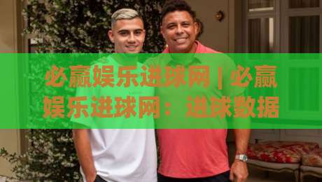 必赢娱乐进球网 | 必赢娱乐进球网：进球数据与赛场洞察的深度连接 - 必赢娱乐进球网带你读懂每一粒进球的背后逻辑-网上热门压球网半场波胆登录交流攻略排名回放