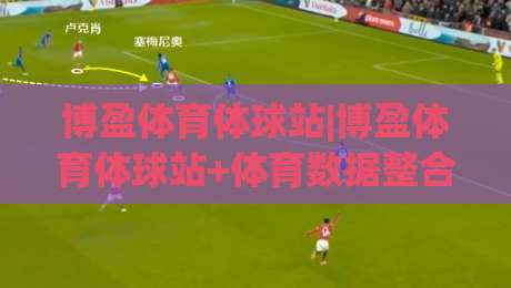 博盈体育体球站|博盈体育体球站+体育数据整合新玩法：博盈体育体球站+让赛事信息触手可及-最大权威网页体育网流畅代理1080P官网无插件低调看
