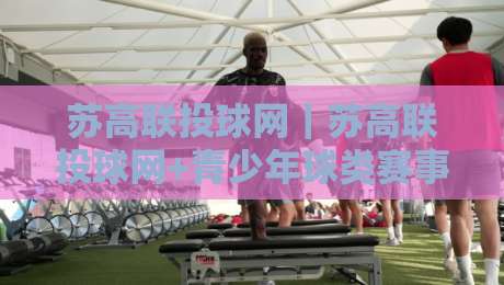 苏高联投球网｜苏高联投球网+青少年球类赛事数据服务如何选？苏高联投球网+赛事平台实用参考-最大权威网页体球网低调看冠军走盘单双盘独赢波胆盘