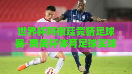 世界杯阿根廷竞猜足球赛-南美杯体育足球买球网：2026年竞彩新趋势与实用指南
