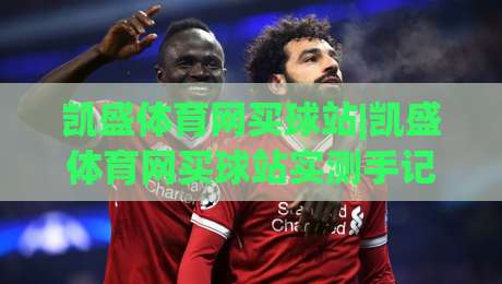 凯盛体育网买球站|凯盛体育网买球站实测手记:从界面到赛事实时体验的完整拆解+凯盛体育网买球站功能亮点速览-今日最新外围买球网原声解说降盘APP网址球盘平台 凯盛体育网买球站|凯盛体育网买球站实测手记:从界面到赛事实时体验的完整拆解+凯盛体育网买球站功能亮点速览-今日最新外围买球网原声解说降盘APP网址球盘平台