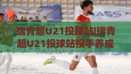 瑞青超U21投球站|瑞青超U21投球站投手养成+瑞青超U21投球站训练体系全览-最全手机信誉体育网英文解说反波胆链接受让视频半全场 瑞青超U21投球站|瑞青超U21投球站投手养成+瑞青超U21投球站训练体系全览-最全手机信誉体育网英文解说反波胆链接受让视频半全场