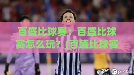 百盛比球赛：百盛比球赛怎么玩？(百盛比球赛)现场氛围与参与体验全记录【百盛比球赛】-今日最新外围压球站链接受让视频半全场动画水位