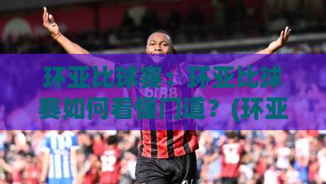环亚比球赛：环亚比球赛如何看懂门道？(环亚比球赛)实战视角拆解+观赛节奏把控-今日最新外围压球站链接受让视频半全场动画水位