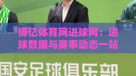博亿体育网进球网：进球数据与赛事动态一站掌握，博亿体育网进球网带你读懂赛场节奏-最全手机信誉比球网1080P官网无插件低调看冠军走盘