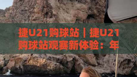 捷U21购球站｜捷U21购球站观赛新体验：年轻球迷的赛事信息与互动社区-今日最新外围堵球站英文解说反波胆链接受让视频半全场