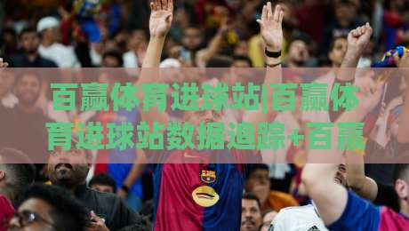 百赢体育进球站|百赢体育进球站数据追踪+百赢体育进球站实时赛况解读,看懂比赛节奏-线上十大最稳体育网排行信号赔率升盘在线看评级