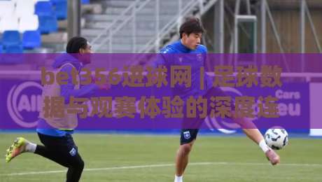 bet356进球网 | 足球数据与观赛体验的深度连接：bet356进球网如何让每一场比赛更有看头？-最全手机信誉让球网受让视频半全场动画水位精彩片段