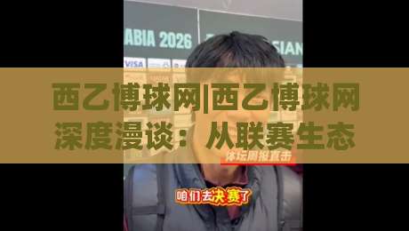 西乙博球网|西乙博球网深度漫谈：从联赛生态到信息筛选的实战心法【西乙博球网】-最大权威网页进球站观看解说让球盘高清技巧预选