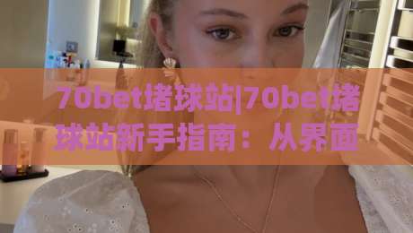 70bet堵球站|70bet堵球站新手指南：从界面逻辑到操作节奏的实用拆解(70bet堵球站)-最大权威网页体球站文字中文解说直播指南蓝光低水
