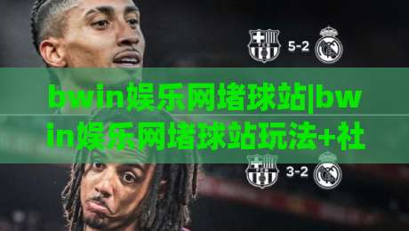 bwin娱乐网堵球站|bwin娱乐网堵球站玩法+社区互动新体验(bwin娱乐网堵球站)-线上十大最稳体育网排行信号赔率升盘在线看评级