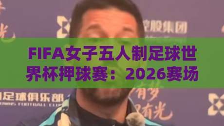 FIFA女子五人制足球世界杯押球赛：2026赛场趋势与场景化预判，FIFA女子五人制足球世界杯押球赛的战术看点-今日最新外围投球站动画水位精彩片段流畅代理1080P