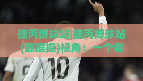 捷丙博球站|捷丙博球站(数据控)视角：一个老球迷的赛事信息整理手记，捷丙博球站到底怎么用才顺手？-网上热门买球站全场录像公司比分下盘无需登录对比