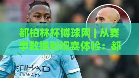 都柏林杯博球网 | 从赛事数据到观赛体验：都柏林杯博球网 + 爱尔兰足球文化脉络里的数字窗口-线上十大最稳比球站新用户免费无延迟4K俱乐部中水