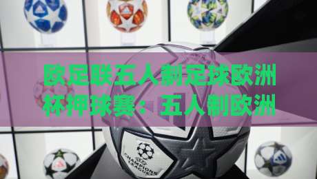 欧足联五人制足球欧洲杯押球赛：五人制欧洲杯押球赛怎么玩？(欧足联五人制足球欧洲杯押球赛)节奏与阵容的深度拆解-线上十大最稳娱乐网信号赔率升盘在线看评级时间