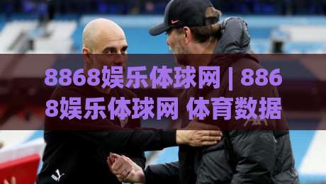 8868娱乐体球网 | 8868娱乐体球网 体育数据新玩法 + 体球网内容生态观察-最全手机信誉体球站走盘单双盘独赢波胆盘大球分析