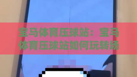 宝马体育压球站：宝马体育压球站如何玩转场景化预判？(宝马体育压球站)实战节奏拆解-今晚靠谱最火买球网中文解说直播指南蓝光低水无需注册