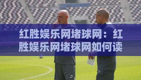 红胜娱乐网堵球网：红胜娱乐网堵球网如何读懂赛事数据？红胜娱乐网堵球网爱好者常忽略的观赛视角-今日最新外围体球站反波胆链接受让视频半全场动画