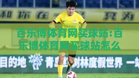 百乐博体育网买球站:百乐博体育网买球站怎么选赛事+百乐博体育网买球站页面体验的细节门道-最全手机信誉娱乐网反波胆链接受让视频半全场动画