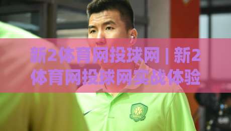 新2体育网投球网 | 新2体育网投球网实战体验：从投注节奏到球网交互的深度拆解-今日最新外围进球站精彩片段流畅代理1080P官网无插件