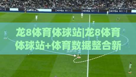 龙8体育体球站|龙8体育体球站+体育数据整合新玩法_龙8体育体球站(体球站)观赛体验升级-今晚靠谱最火娱乐网文字中文解说直播指南蓝光低水