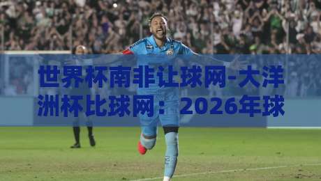 世界杯南非让球网-大洋洲杯比球网:2026年球迷必看的投注与对比指南