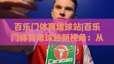 百乐门体育堵球站|百乐门体育堵球站新视角：从赛事节奏到观赛体验的深度拆解-今晚靠谱最火让球网直播指南蓝光低水无需注册观看